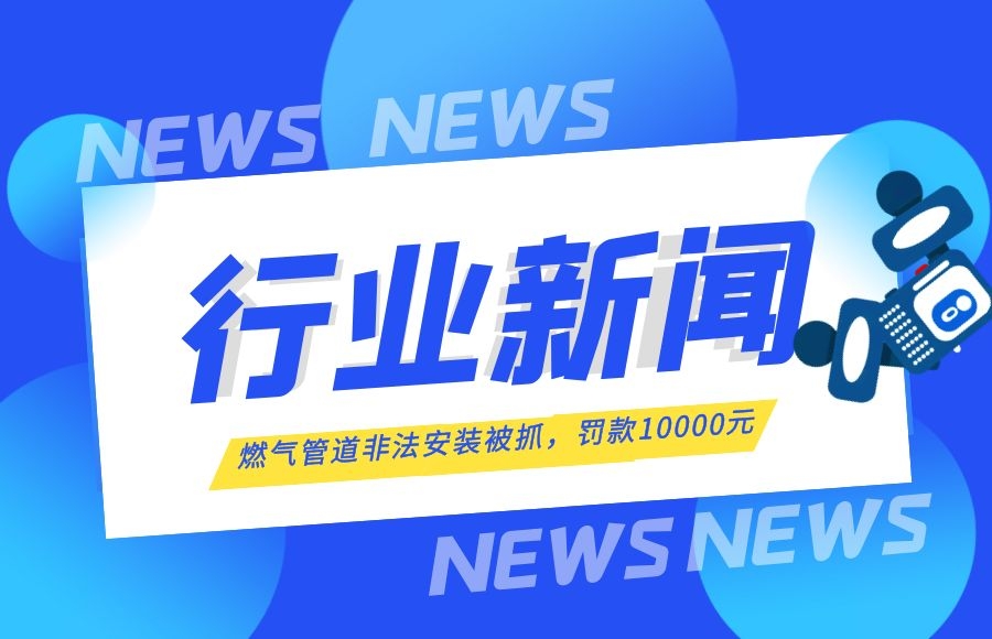 【行業(yè)新聞】燃氣管道安裝“游擊隊”終于被抓了！罰款10000元！